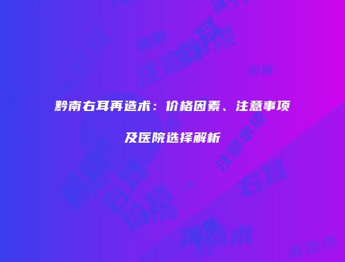 黔南右耳再造术：价格因素、注意事项及医院选择解析