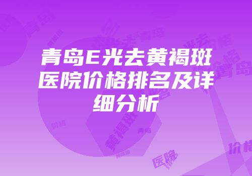 青岛E光去黄褐斑医院价格排名及详细分析