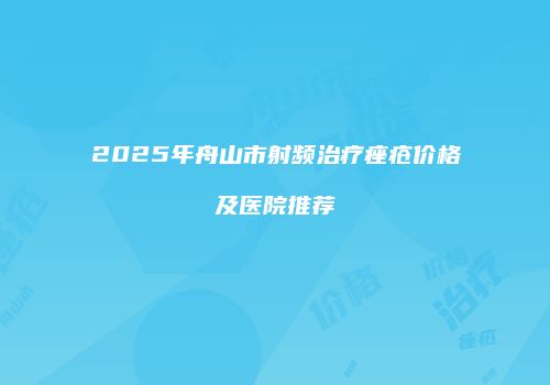 2025年舟山市射频治疗痤疮价格及医院推荐