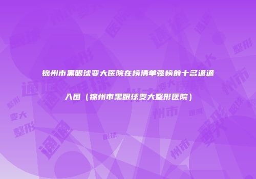 锦州市黑眼球变大医院在榜清单强榜前十名通通入围（锦州市黑眼球变大整形医院）