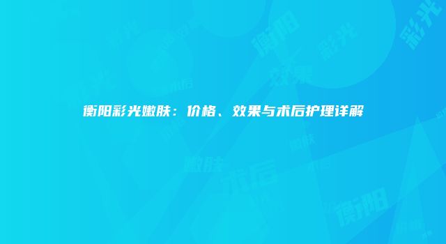 衡阳彩光嫩肤：价格、效果与术后护理详解
