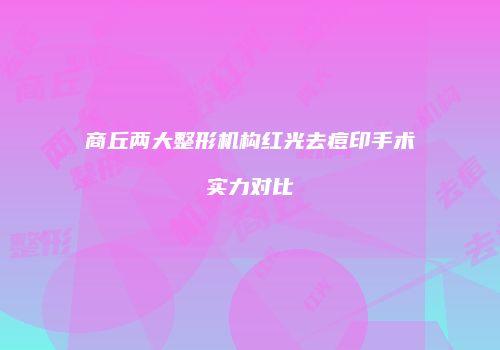 商丘两大整形机构红光去痘印手术实力对比