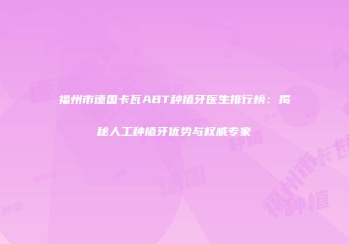 福州市德国卡瓦ABT种植牙医生排行榜：揭秘人工种植牙优势与权威专家