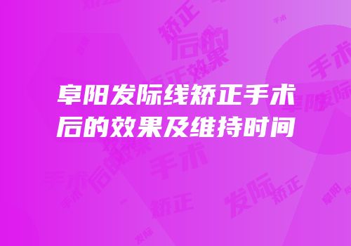 阜阳发际线矫正手术后的效果及维持时间
