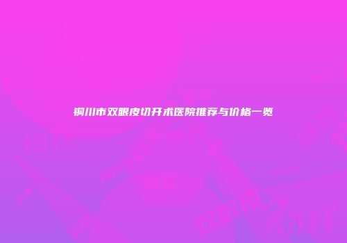 铜川市双眼皮切开术医院推荐与价格一览