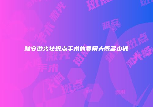 雅安激光祛斑点手术的费用大概多少钱