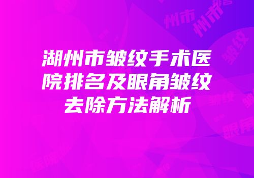 湖州市皱纹手术医院排名及眼角皱纹去除方法解析