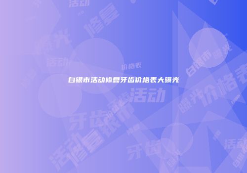 白银市活动修复牙齿价格表大曝光