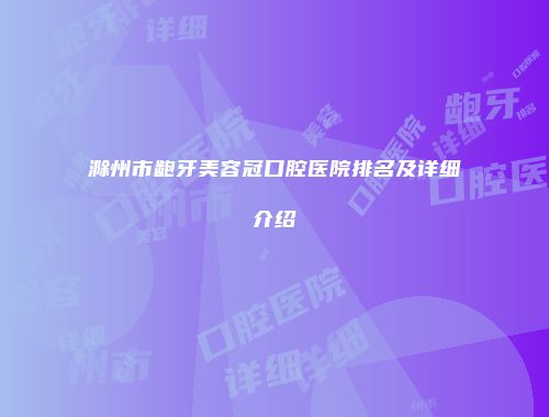 滁州市龅牙美容冠口腔医院排名及详细介绍