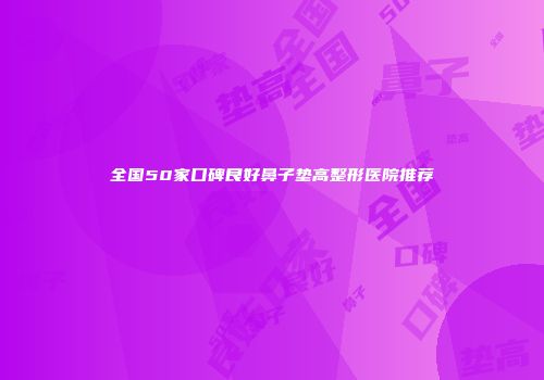 全国50家口碑良好鼻子垫高整形医院推荐