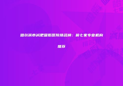 哈尔滨市减肥吸脂医院排名榜：前七家专业机构推荐