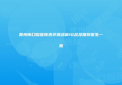 常州市口腔医院洗牙排名前10名及推荐医生一览