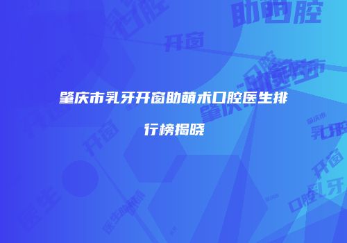 肇庆市乳牙开窗助萌术口腔医生排行榜揭晓