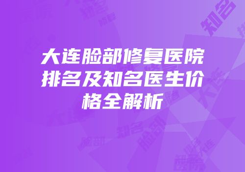 大连脸部修复医院排名及知名医生价格全解析