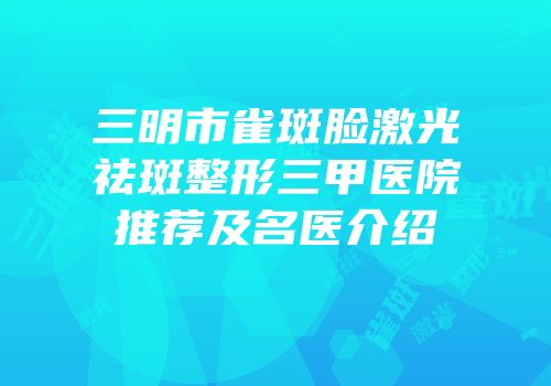 三明市雀斑脸激光祛斑整形三甲医院推荐及名医介绍