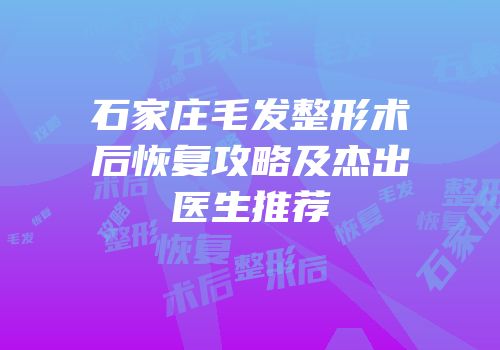 石家庄毛发整形术后恢复攻略及杰出医生推荐