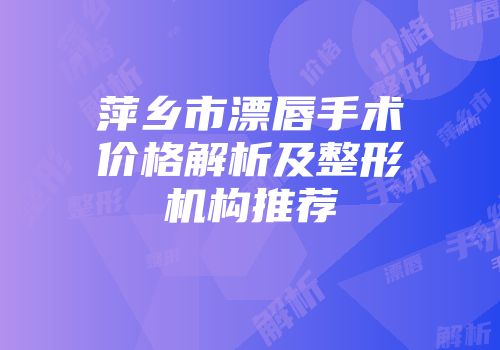 萍乡市漂唇手术价格解析及整形机构推荐