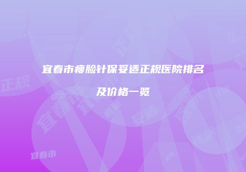 宜春市瘦脸针保妥适正规医院排名及价格一览
