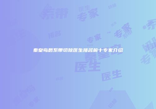 秦皇岛唇系带切除医生排名前十专家介绍