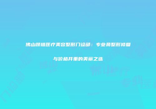 佛山颜植医疗美容整形门诊部：专业鼻整形修复与价格并重的美丽之选
