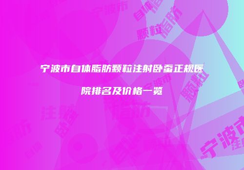 宁波市自体脂肪颗粒注射卧蚕正规医院排名及价格一览