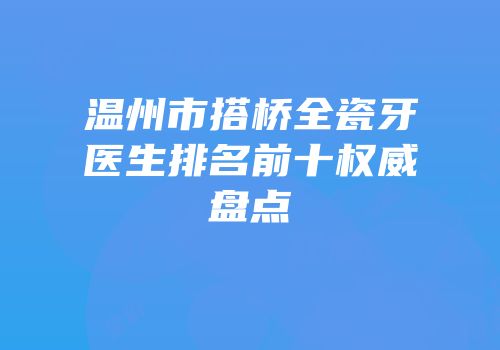 温州市搭桥全瓷牙医生排名前十权威盘点
