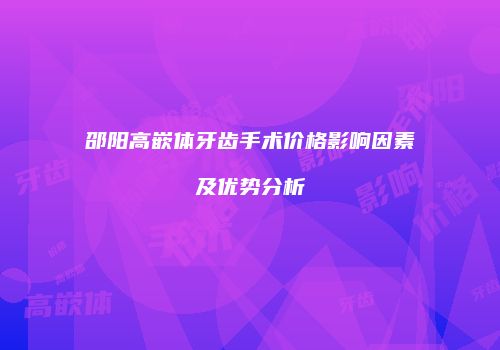 邵阳高嵌体牙齿手术价格影响因素及优势分析