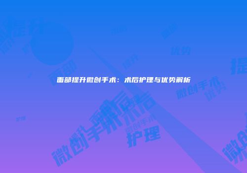 面部提升微创手术：术后护理与优势解析