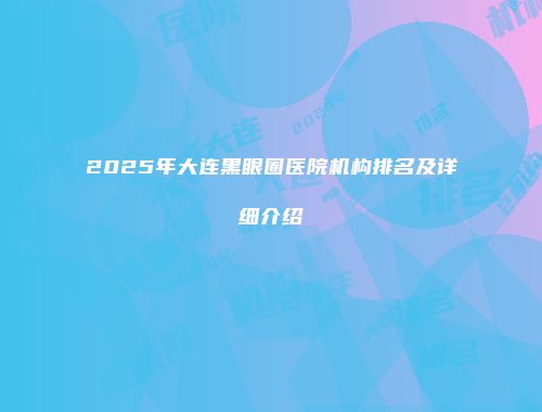 2025年大连黑眼圈医院机构排名及详细介绍
