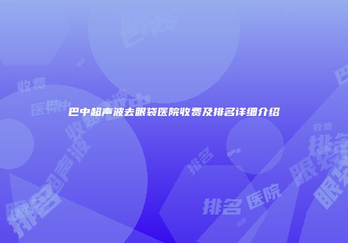 巴中超声波去眼袋医院收费及排名详细介绍