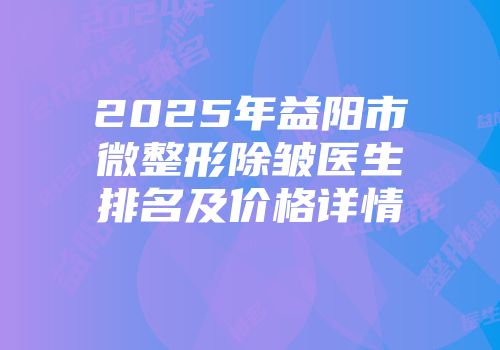 2025年益阳市微整形除皱医生排名及价格详情