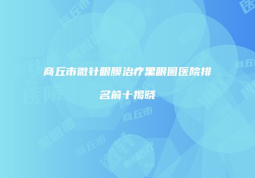 商丘市微针眼膜治疗黑眼圈医院排名前十揭晓