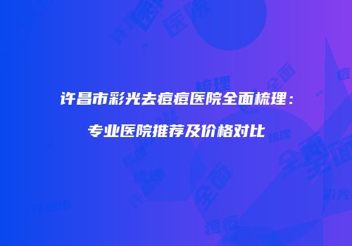 许昌市彩光去痘痘医院全面梳理：专业医院推荐及价格对比