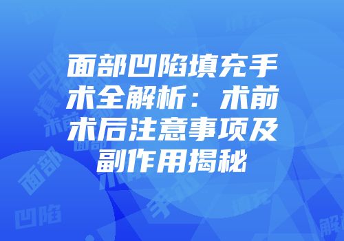 面部凹陷填充手术全解析：术前术后注意事项及副作用揭秘