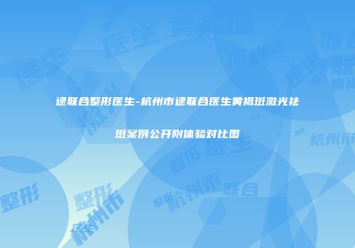 逯联合整形医生-杭州市逯联合医生黄褐斑激光祛斑案例公开附体验对比图