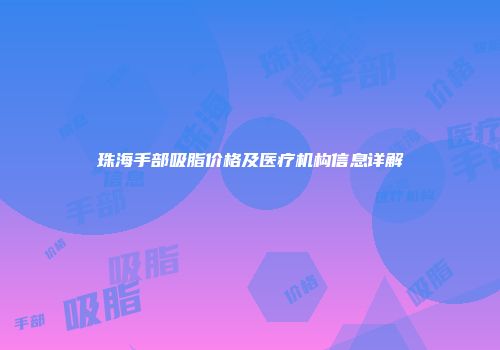 珠海手部吸脂价格及医疗机构信息详解