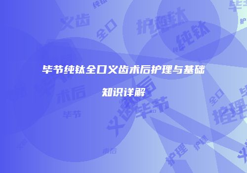 毕节纯钛全口义齿术后护理与基础知识详解