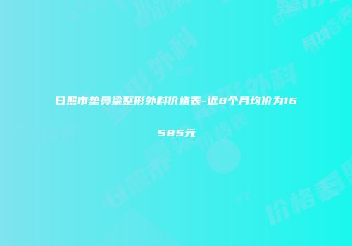日照市垫鼻梁整形外科价格表-近8个月均价为16585元