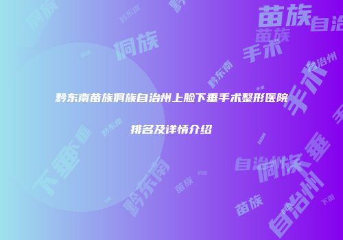 黔东南苗族侗族自治州上脸下垂手术整形医院排名及详情介绍