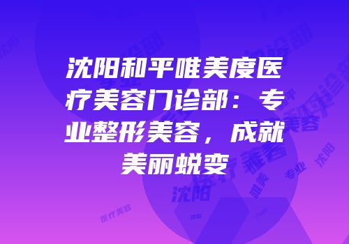 沈阳和平唯美度医疗美容门诊部：专业整形美容，成就美丽蜕变