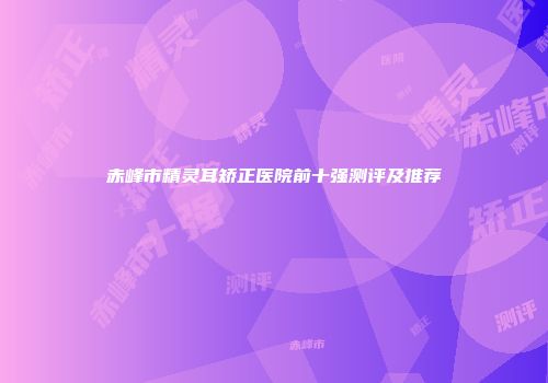 赤峰市精灵耳矫正医院前十强测评及推荐