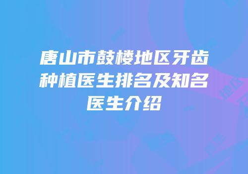 唐山市鼓楼地区牙齿种植医生排名及知名医生介绍