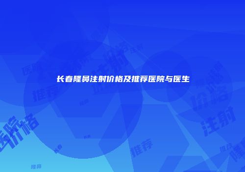 长春隆鼻注射价格及推荐医院与医生
