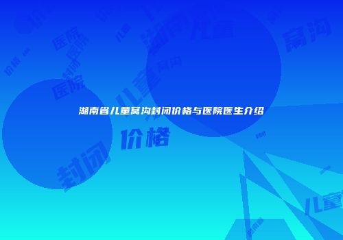 湖南省儿童窝沟封闭价格与医院医生介绍