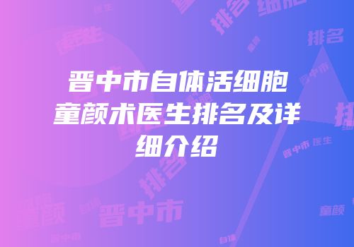 晋中市自体活细胞童颜术医生排名及详细介绍