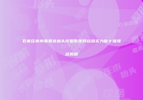 石家庄市肉毒素祛抬头纹整形医院综合实力前十强排名揭晓