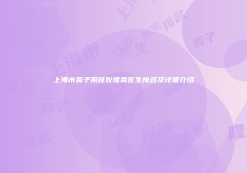 上海市鼻子用硅胶隆鼻医生排名及详细介绍