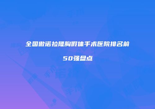 全国傲诺拉隆胸假体手术医院排名前50强盘点