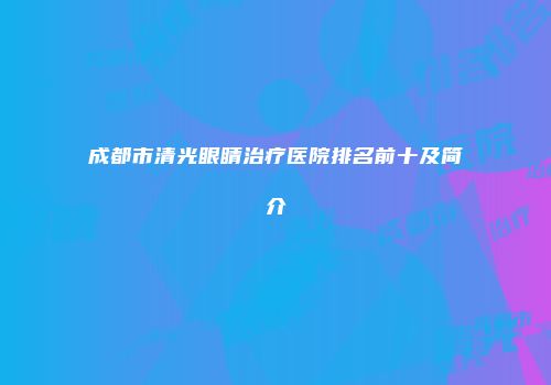 成都市清光眼睛治疗医院排名前十及简介