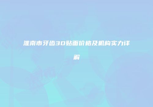 淮南市牙齿3D贴面价格及机构实力详解
